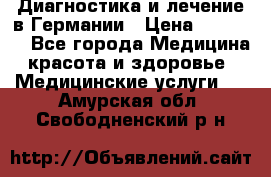 Диагностика и лечение в Германии › Цена ­ 59 000 - Все города Медицина, красота и здоровье » Медицинские услуги   . Амурская обл.,Свободненский р-н